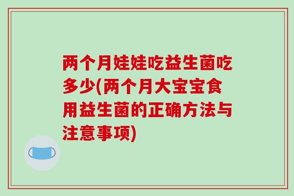 两个月娃娃吃益生菌吃多少(两个月大宝宝食用益生菌的正确方法与注意事项)