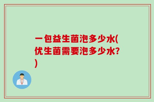 一包益生菌泡多少水(优生菌需要泡多少水？)