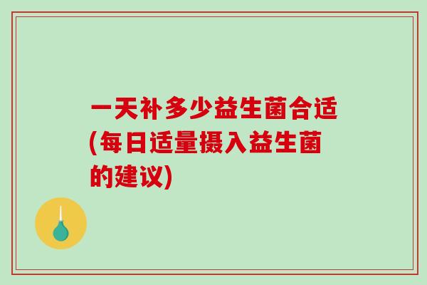 一天补多少益生菌合适(每日适量摄入益生菌的建议)