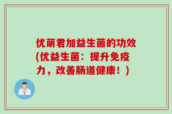 优萌君加益生菌的功效(优益生菌：提升免疫力，改善肠道健康！)