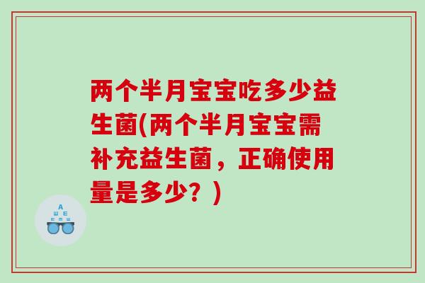 两个半月宝宝吃多少益生菌(两个半月宝宝需补充益生菌，正确使用量是多少？)
