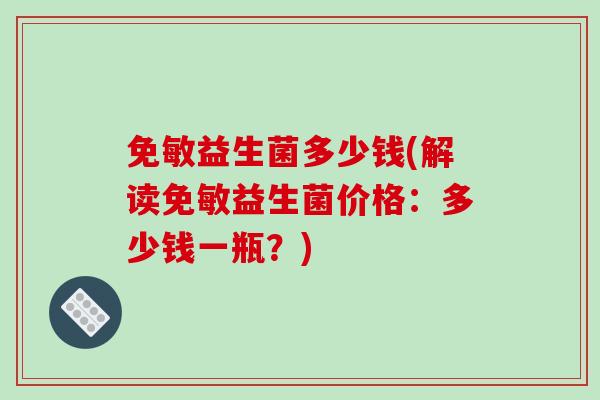 免敏益生菌多少钱(解读免敏益生菌价格：多少钱一瓶？)