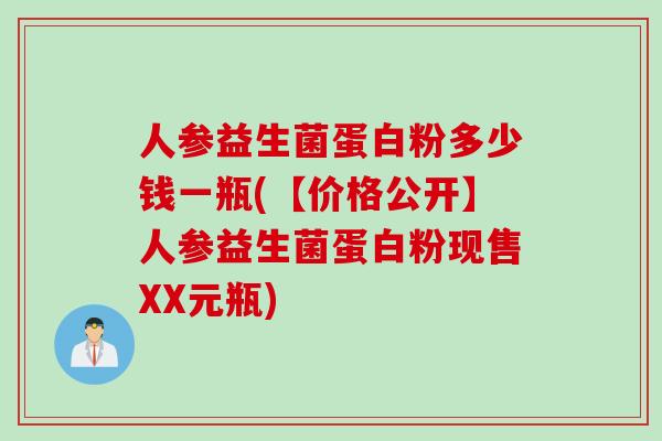 人参益生菌蛋白粉多少钱一瓶(【价格公开】人参益生菌蛋白粉现售XX元瓶)