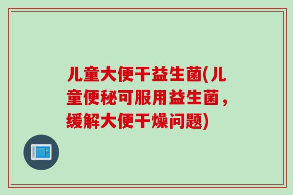 儿童大便干益生菌(儿童便秘可服用益生菌，缓解大便干燥问题)