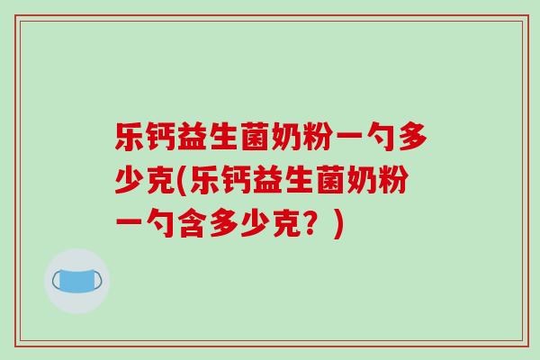 乐钙益生菌奶粉一勺多少克(乐钙益生菌奶粉一勺含多少克？)