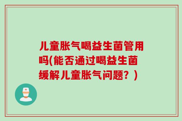 儿童喝益生菌管用吗(能否通过喝益生菌缓解儿童问题？)