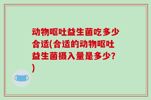 动物呕吐益生菌吃多少合适(合适的动物呕吐益生菌摄入量是多少？)