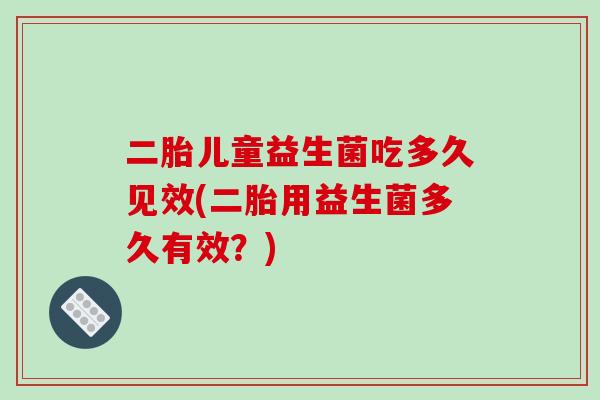 二胎儿童益生菌吃多久见效(二胎用益生菌多久有效？)