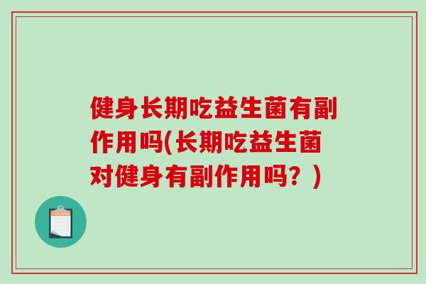 健身长期吃益生菌有副作用吗(长期吃益生菌对健身有副作用吗？)