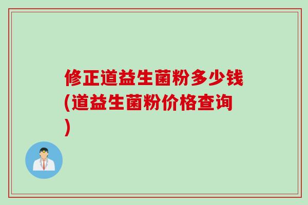 修正道益生菌粉多少钱(道益生菌粉价格查询)