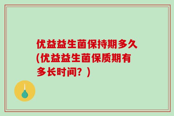 优益益生菌保持期多久(优益益生菌保质期有多长时间？)