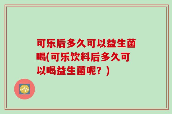 可乐后多久可以益生菌喝(可乐饮料后多久可以喝益生菌呢？)