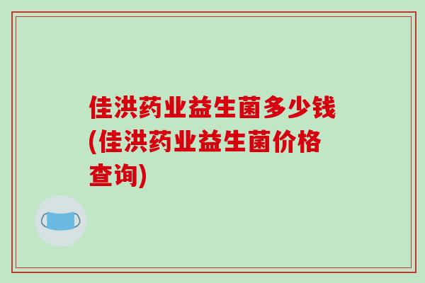 佳洪药业益生菌多少钱(佳洪药业益生菌价格查询)