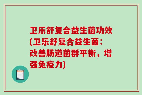 卫乐舒复合益生菌功效(卫乐舒复合益生菌：改善肠道菌群平衡，增强力)
