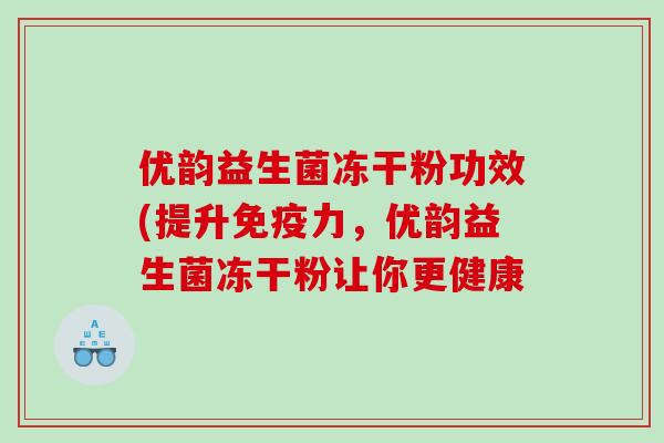 优韵益生菌冻干粉功效(提升免疫力，优韵益生菌冻干粉让你更健康
