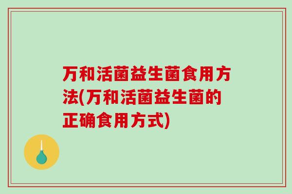 万和活菌益生菌食用方法(万和活菌益生菌的正确食用方式)