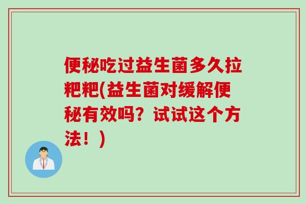 便秘吃过益生菌多久拉粑粑(益生菌对缓解便秘有效吗？试试这个方法！)