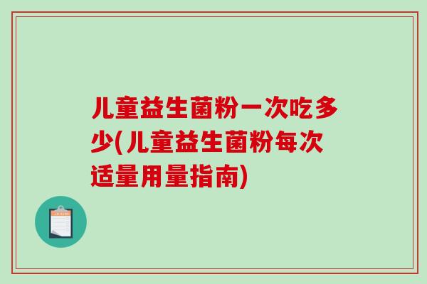儿童益生菌粉一次吃多少(儿童益生菌粉每次适量用量指南)
