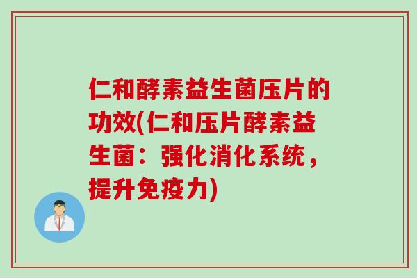 仁和酵素益生菌压片的功效(仁和压片酵素益生菌：强化消化系统，提升免疫力)