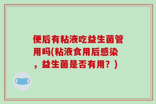 便后有粘液吃益生菌管用吗(粘液食用后感染，益生菌是否有用？)