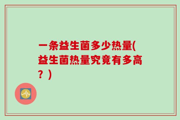 一条益生菌多少热量(益生菌热量究竟有多高？)
