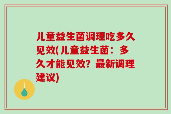 儿童益生菌调理吃多久见效(儿童益生菌：多久才能见效？新调理建议)