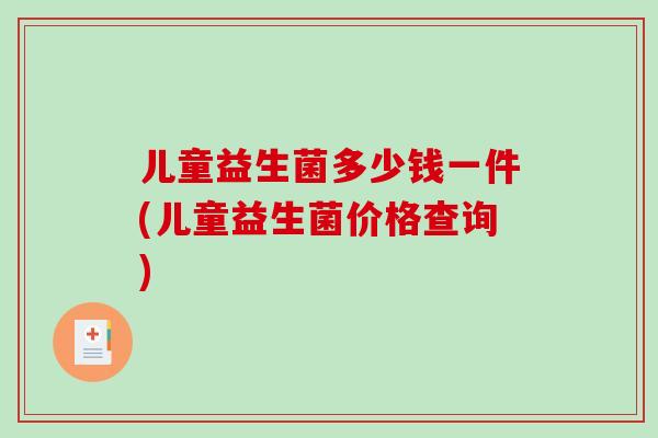 儿童益生菌多少钱一件(儿童益生菌价格查询)