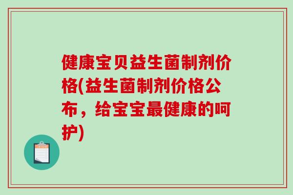 健康宝贝益生菌制剂价格(益生菌制剂价格公布，给宝宝最健康的呵护)