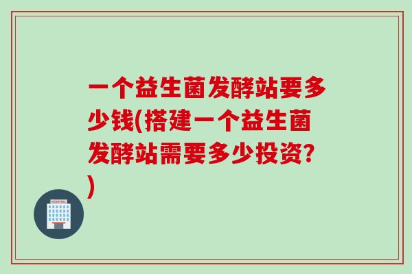 一个益生菌发酵站要多少钱(搭建一个益生菌发酵站需要多少投资？)