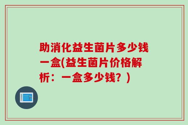 助消化益生菌片多少钱一盒(益生菌片价格解析：一盒多少钱？)