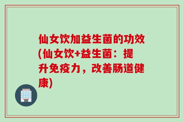 仙女饮加益生菌的功效(仙女饮+益生菌：提升免疫力，改善肠道健康)