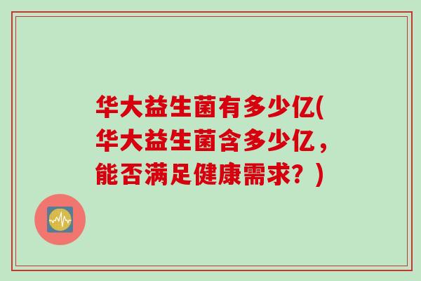 华大益生菌有多少亿(华大益生菌含多少亿，能否满足健康需求？)