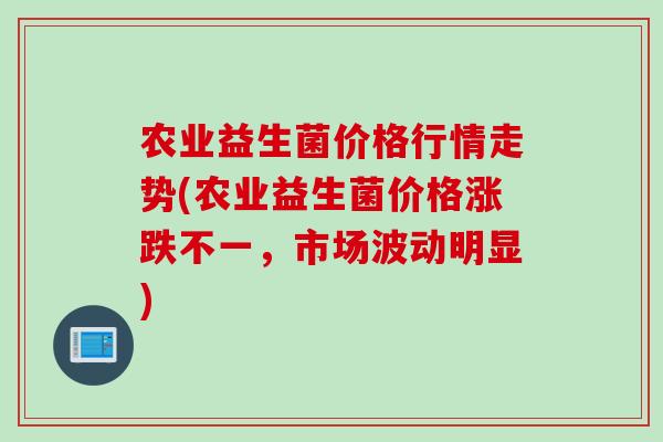 农业益生菌价格行情走势(农业益生菌价格涨跌不一，市场波动明显)