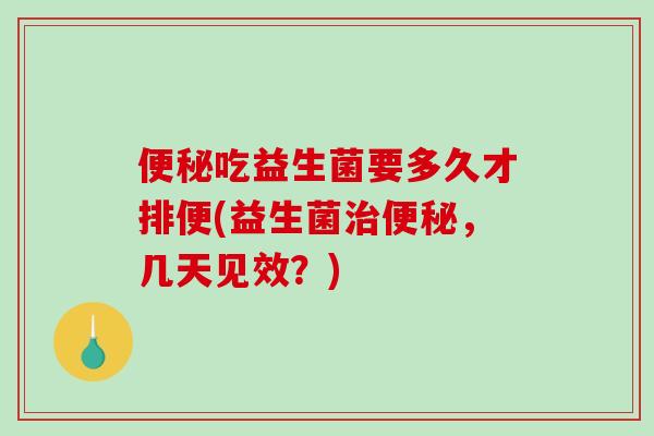 便秘吃益生菌要多久才排便(益生菌治便秘，几天见效？)