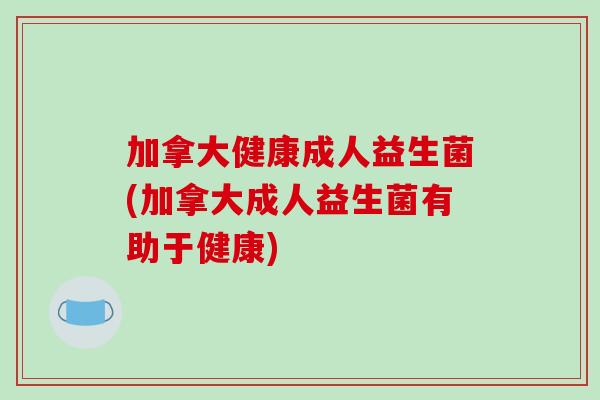 加拿大健康成人益生菌(加拿大成人益生菌有助于健康)