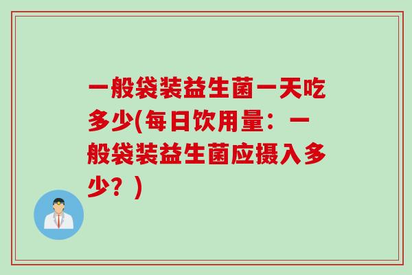 一般袋装益生菌一天吃多少(每日饮用量：一般袋装益生菌应摄入多少？)