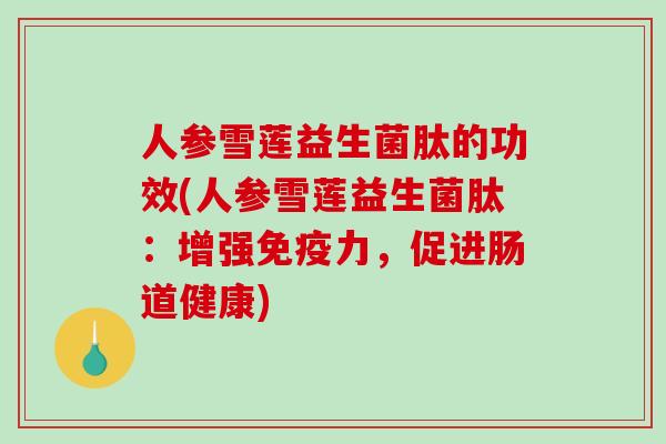 人参雪莲益生菌肽的功效(人参雪莲益生菌肽：增强免疫力，促进肠道健康)