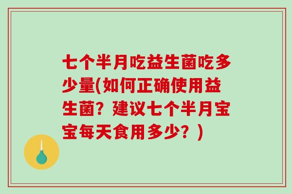 七个半月吃益生菌吃多少量(如何正确使用益生菌?建议七个半月宝宝每天食用多少?) 七个半月吃益生菌吃多少量(如何正确使用益生菌?建议七个半月宝宝每天食用多少?)