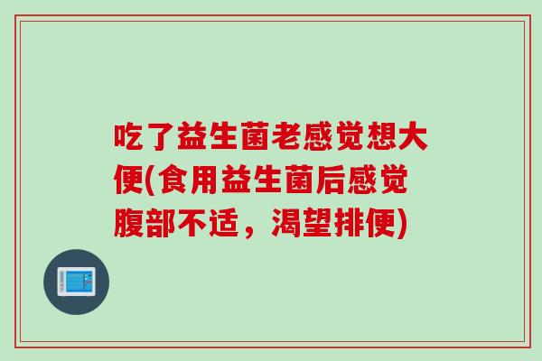 吃了益生菌老感觉想大便(食用益生菌后感觉腹部不适，渴望排便)