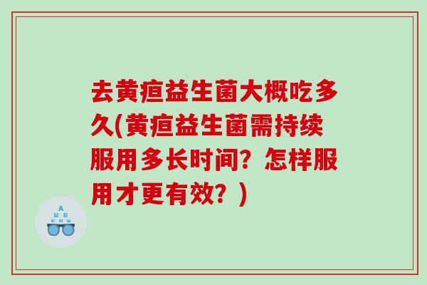 去黄疸益生菌大概吃多久(黄疸益生菌需持续服用多长时间？怎样服用才更有效？)