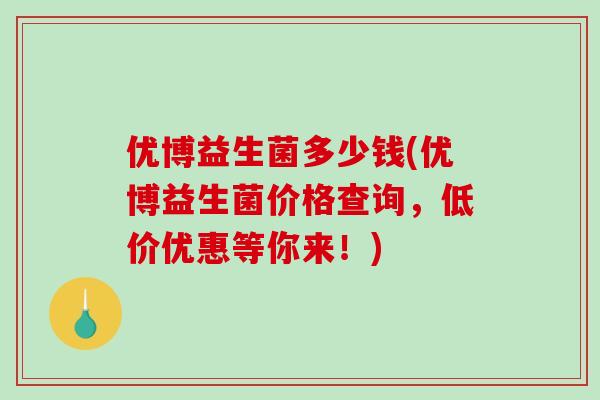 优博益生菌多少钱(优博益生菌价格查询，低价优惠等你来！)