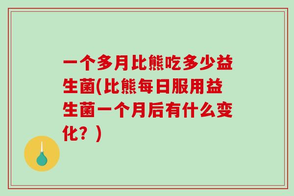 一个多月比熊吃多少益生菌(比熊每日服用益生菌一个月后有什么变化？)