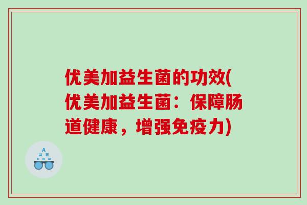 优美加益生菌的功效(优美加益生菌：保障肠道健康，增强免疫力)