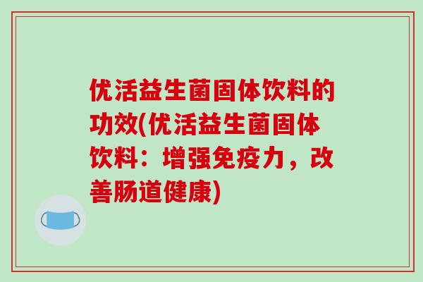 优活益生菌固体饮料的功效(优活益生菌固体饮料：增强免疫力，改善肠道健康)