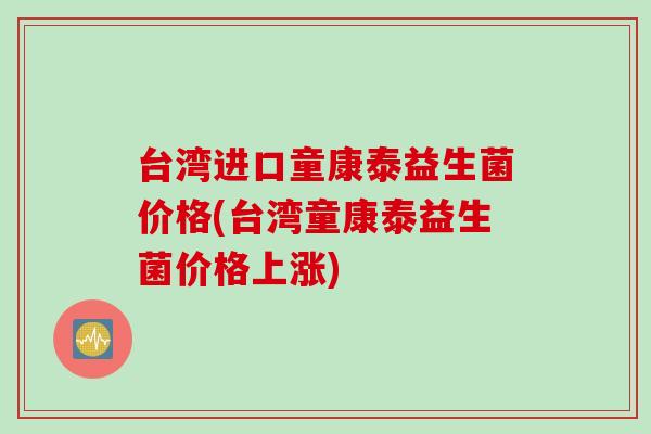 台湾进口童康泰益生菌价格(台湾童康泰益生菌价格上涨)