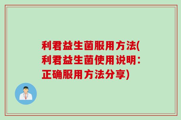 利君益生菌服用方法(利君益生菌使用说明：正确服用方法分享)