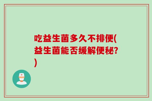 吃益生菌多久不排便(益生菌能否缓解便秘？)