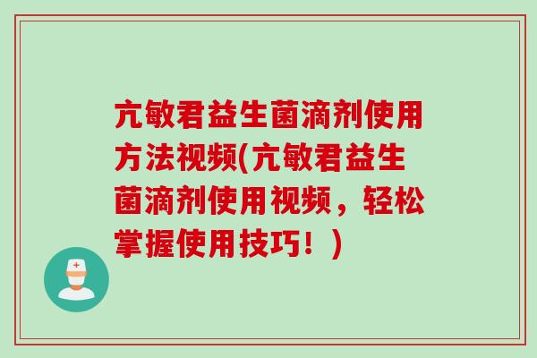 亢敏君益生菌滴剂使用方法视频(亢敏君益生菌滴剂使用视频，轻松掌握使用技巧！)