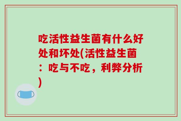 吃活性益生菌有什么好处和坏处(活性益生菌：吃与不吃，利弊分析)