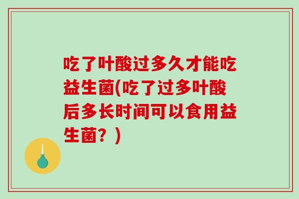吃了叶酸过多久才能吃益生菌(吃了过多叶酸后多长时间可以食用益生菌？)